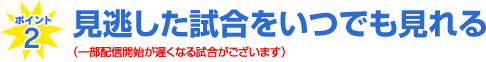 見逃した試合をいつでも見れる